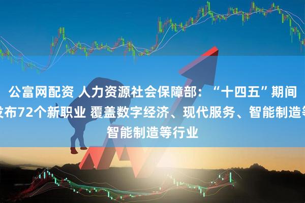 公富网配资 人力资源社会保障部：“十四五”期间累计发布72个新职业 覆盖数字经济、现代服务、智能制造等行业