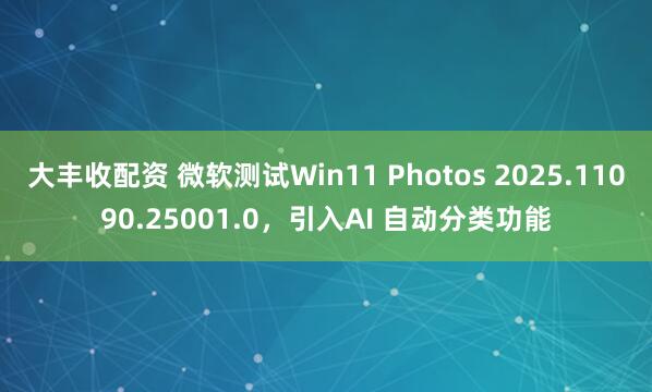 大丰收配资 微软测试Win11 Photos 2025.11090.25001.0，引入AI 自动分类功能