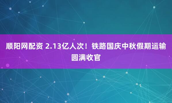 顺阳网配资 2.13亿人次！铁路国庆中秋假期运输圆满收官