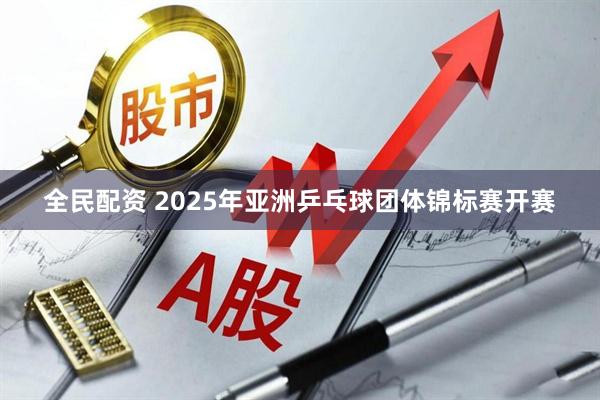 全民配资 2025年亚洲乒乓球团体锦标赛开赛