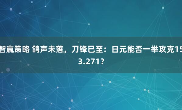 智赢策略 鸽声未落，刀锋已至：日元能否一举攻克153.271？