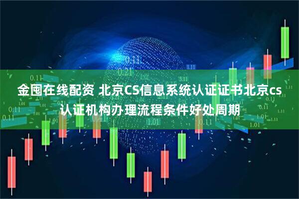 金囤在线配资 北京CS信息系统认证证书北京cs认证机构办理流程条件好处周期