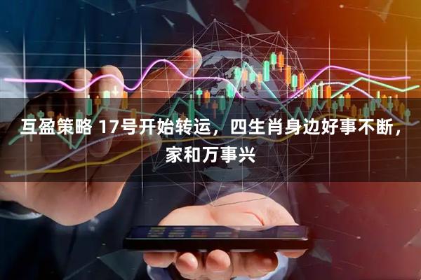 互盈策略 17号开始转运，四生肖身边好事不断，家和万事兴