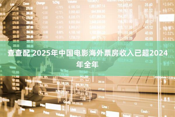 查查配 2025年中国电影海外票房收入已超2024年全年