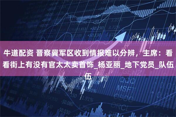 牛道配资 晋察冀军区收到情报难以分辨，主席：看看街上有没有官太太卖首饰_杨亚丽_地下党员_队伍