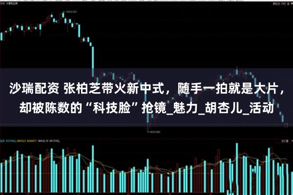 沙瑞配资 张柏芝带火新中式，随手一拍就是大片，却被陈数的“科技脸”抢镜_魅力_胡杏儿_活动