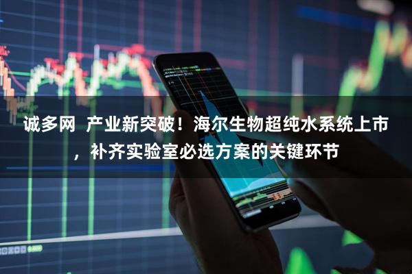 诚多网  产业新突破！海尔生物超纯水系统上市，补齐实验室必选方案的关键环节