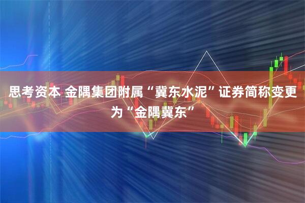 思考资本 金隅集团附属“冀东水泥”证券简称变更为“金隅冀东”
