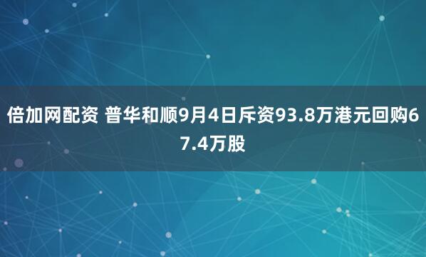 倍加网配资 普华和顺9月4日斥资93.8万港元回购67.4万股