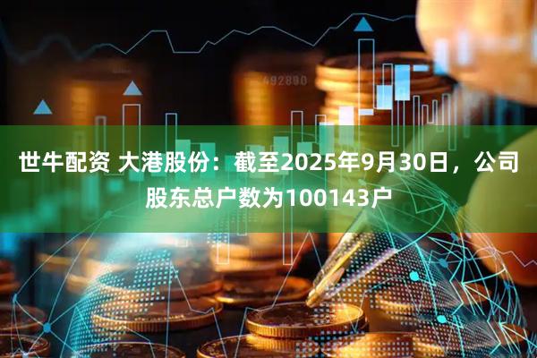 世牛配资 大港股份：截至2025年9月30日，公司股东总户数为100143户