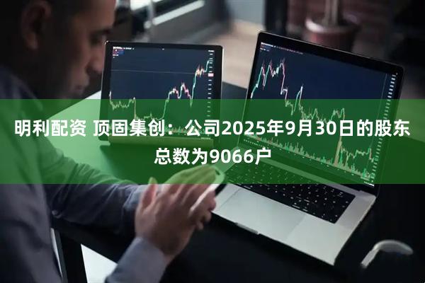 明利配资 顶固集创：公司2025年9月30日的股东总数为9066户