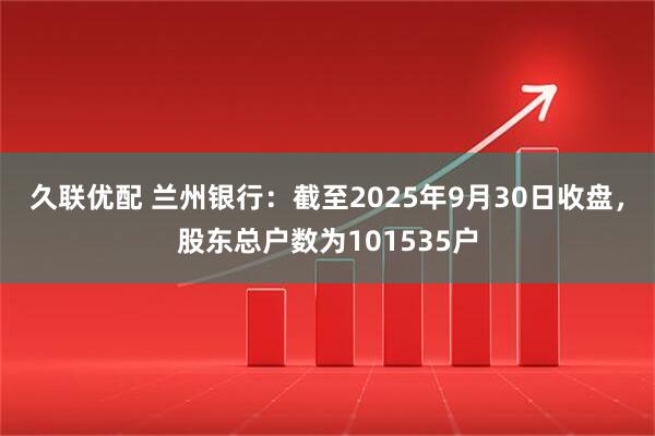 久联优配 兰州银行：截至2025年9月30日收盘，股东总户数为101535户
