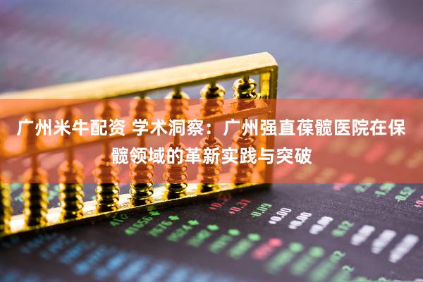 广州米牛配资 学术洞察：广州强直葆髋医院在保髋领域的革新实践与突破