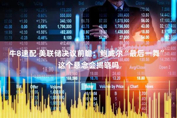 牛8速配 美联储决议前瞻：鲍威尔“最后一舞” 这个悬念会揭晓吗
